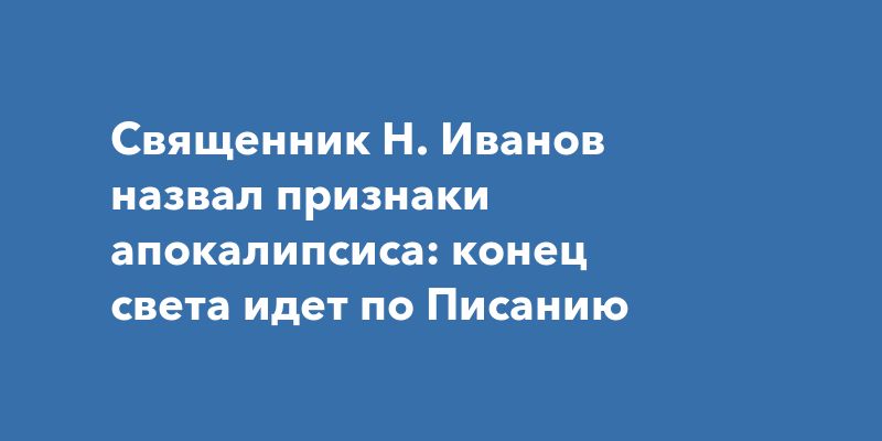Священник Н. Иванов назвал признаки апокалипсиса: конец света идет по Писанию