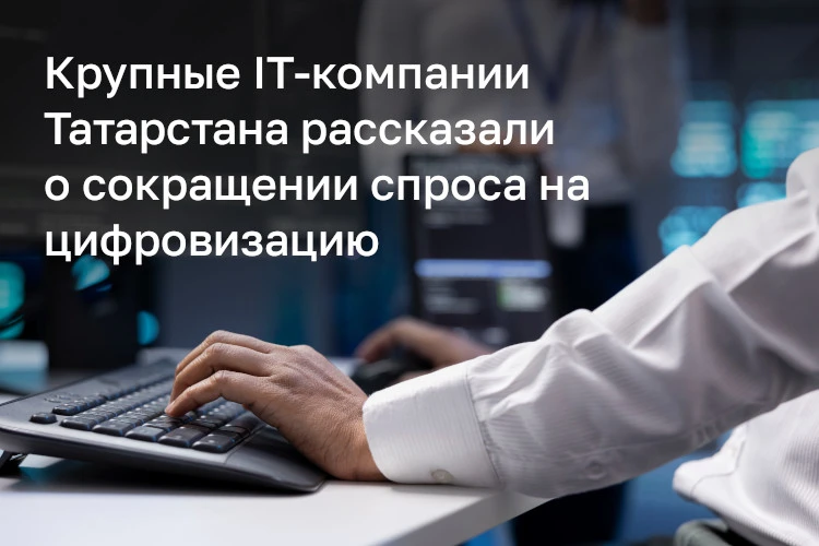 Представители крупнейших ITкомпаний Татарстана сообщили БИЗНЕС Online о сокращении спроса на цифровизацию