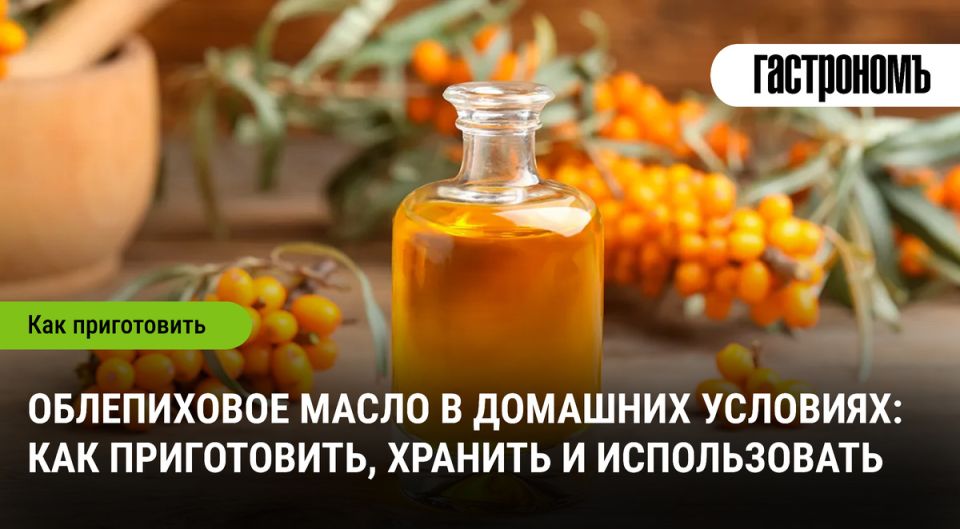 Облепиховое масло: секреты приготовления и применения натурального эликсира